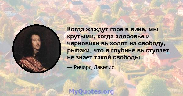 Когда жаждут горе в вине, мы крутыми, когда здоровье и черновики выходят на свободу, рыбаки, что в глубине выступает, не знает такой свободы.