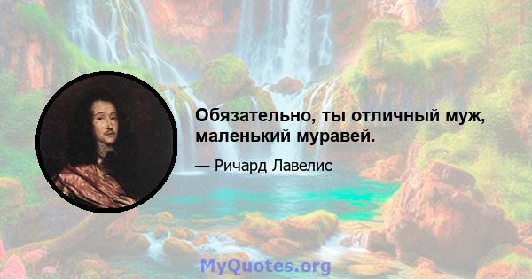 Обязательно, ты отличный муж, маленький муравей.