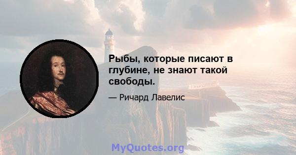 Рыбы, которые писают в глубине, не знают такой свободы.