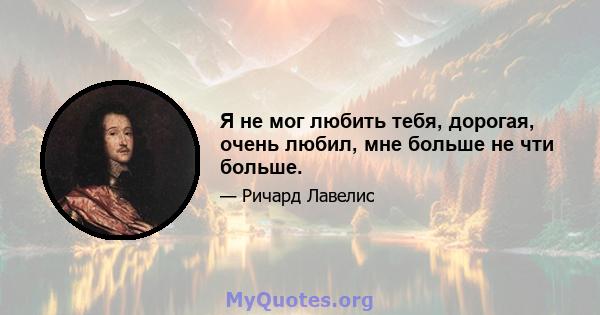 Я не мог любить тебя, дорогая, очень любил, мне больше не чти больше.