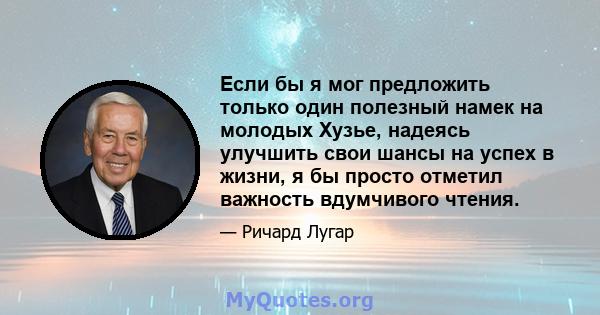 Если бы я мог предложить только один полезный намек на молодых Хузье, надеясь улучшить свои шансы на успех в жизни, я бы просто отметил важность вдумчивого чтения.