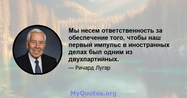 Мы несем ответственность за обеспечение того, чтобы наш первый импульс в иностранных делах был одним из двухпартийных.