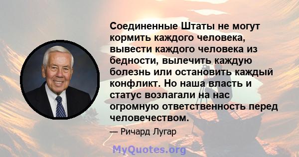 Соединенные Штаты не могут кормить каждого человека, вывести каждого человека из бедности, вылечить каждую болезнь или остановить каждый конфликт. Но наша власть и статус возлагали на нас огромную ответственность перед