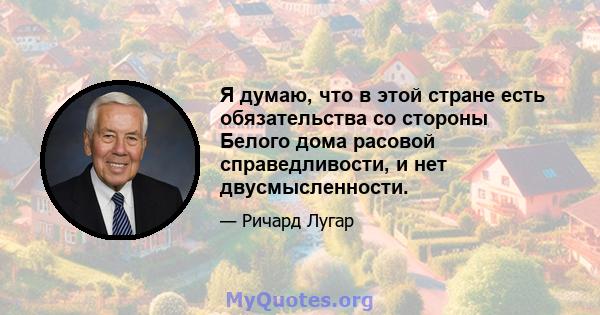 Я думаю, что в этой стране есть обязательства со стороны Белого дома расовой справедливости, и нет двусмысленности.