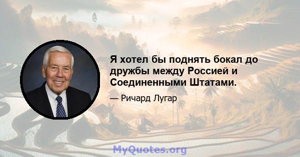 Я хотел бы поднять бокал до дружбы между Россией и Соединенными Штатами.