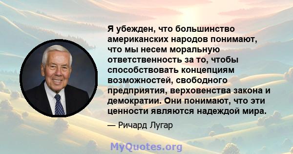 Я убежден, что большинство американских народов понимают, что мы несем моральную ответственность за то, чтобы способствовать концепциям возможностей, свободного предприятия, верховенства закона и демократии. Они