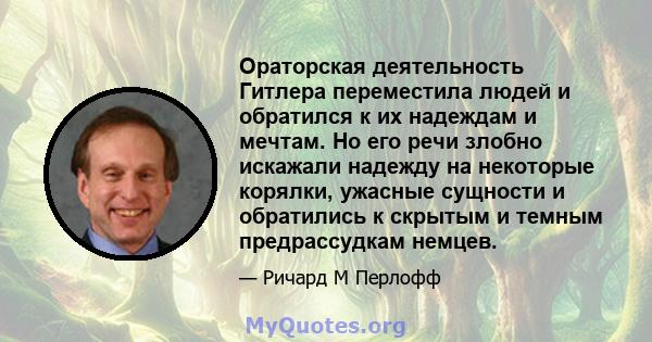 Ораторская деятельность Гитлера переместила людей и обратился к их надеждам и мечтам. Но его речи злобно искажали надежду на некоторые корялки, ужасные сущности и обратились к скрытым и темным предрассудкам немцев.