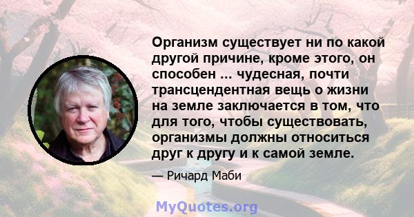 Организм существует ни по какой другой причине, кроме этого, он способен ... чудесная, почти трансцендентная вещь о жизни на земле заключается в том, что для того, чтобы существовать, организмы должны относиться друг к