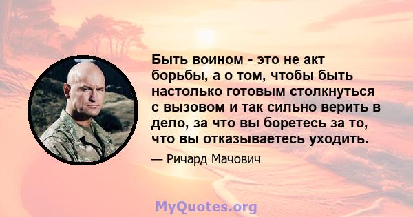 Быть воином - это не акт борьбы, а о том, чтобы быть настолько готовым столкнуться с вызовом и так сильно верить в дело, за что вы боретесь за то, что вы отказываетесь уходить.