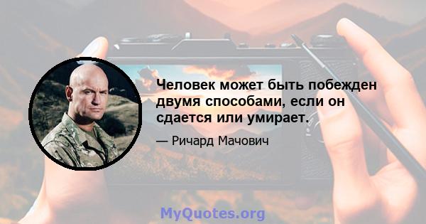 Человек может быть побежден двумя способами, если он сдается или умирает.