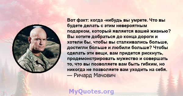 Вот факт: когда -нибудь вы умрете. Что вы будете делать с этим невероятным подарком, который является вашей жизнью? Вы хотите добраться до конца дороги и хотели бы, чтобы вы сталкивались больше, достигли больше и любили 