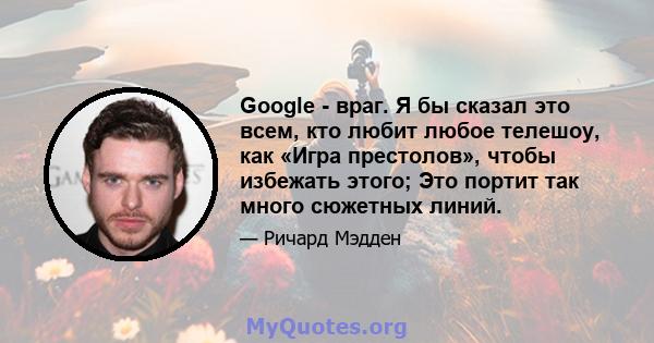 Google - враг. Я бы сказал это всем, кто любит любое телешоу, как «Игра престолов», чтобы избежать этого; Это портит так много сюжетных линий.