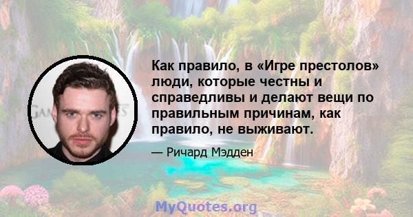 Как правило, в «Игре престолов» люди, которые честны и справедливы и делают вещи по правильным причинам, как правило, не выживают.