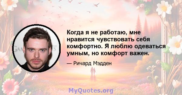 Когда я не работаю, мне нравится чувствовать себя комфортно. Я люблю одеваться умным, но комфорт важен.