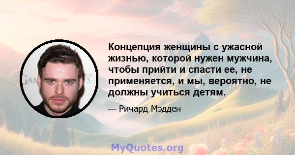 Концепция женщины с ужасной жизнью, которой нужен мужчина, чтобы прийти и спасти ее, не применяется, и мы, вероятно, не должны учиться детям.