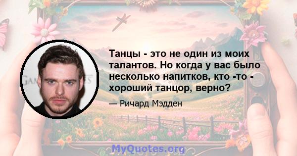 Танцы - это не один из моих талантов. Но когда у вас было несколько напитков, кто -то - хороший танцор, верно?