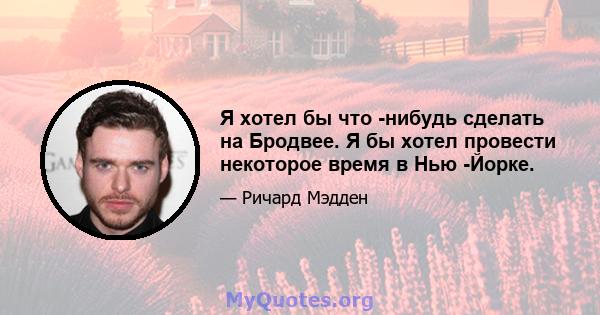 Я хотел бы что -нибудь сделать на Бродвее. Я бы хотел провести некоторое время в Нью -Йорке.