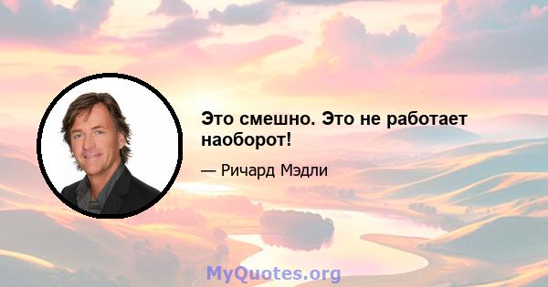 Это смешно. Это не работает наоборот!