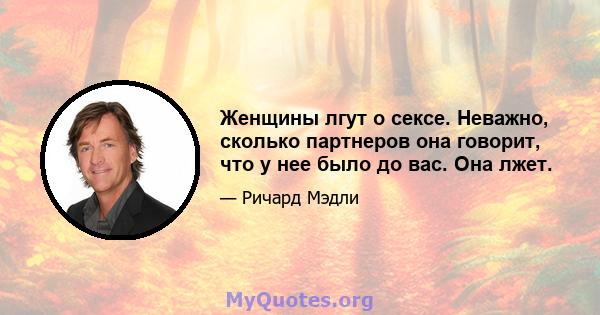 Женщины лгут о сексе. Неважно, сколько партнеров она говорит, что у нее было до вас. Она лжет.