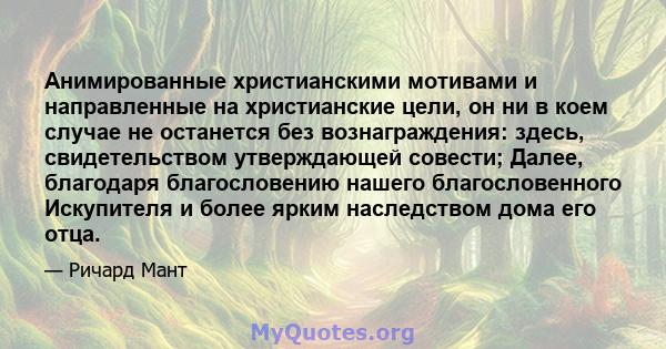 Анимированные христианскими мотивами и направленные на христианские цели, он ни в коем случае не останется без вознаграждения: здесь, свидетельством утверждающей совести; Далее, благодаря благословению нашего