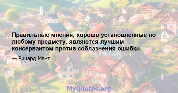 Правильные мнения, хорошо установленные по любому предмету, являются лучшим консервантом против соблазнения ошибки.