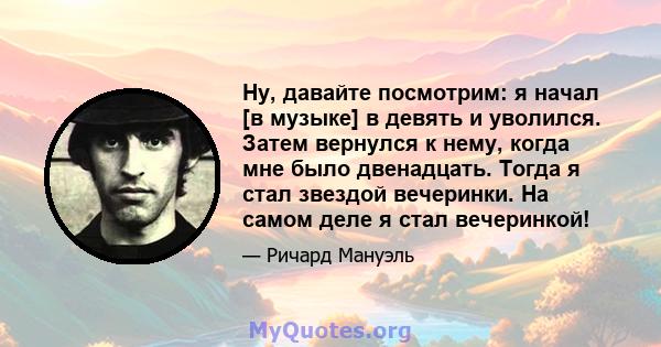 Ну, давайте посмотрим: я начал [в музыке] в девять и уволился. Затем вернулся к нему, когда мне было двенадцать. Тогда я стал звездой вечеринки. На самом деле я стал вечеринкой!