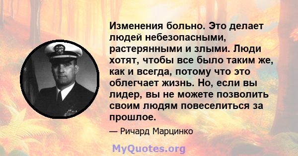 Изменения больно. Это делает людей небезопасными, растерянными и злыми. Люди хотят, чтобы все было таким же, как и всегда, потому что это облегчает жизнь. Но, если вы лидер, вы не можете позволить своим людям