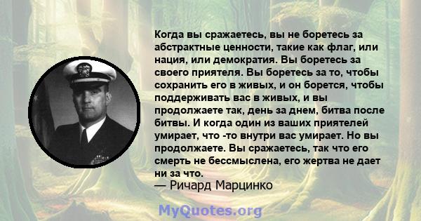 Когда вы сражаетесь, вы не боретесь за абстрактные ценности, такие как флаг, или нация, или демократия. Вы боретесь за своего приятеля. Вы боретесь за то, чтобы сохранить его в живых, и он борется, чтобы поддерживать