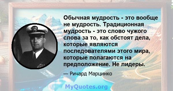 Обычная мудрость - это вообще не мудрость. Традиционная мудрость - это слово чужого слова за то, как обстоят дела, которые являются последователями этого мира, которые полагаются на предположение. Не лидеры.