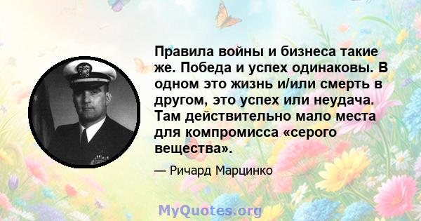 Правила войны и бизнеса такие же. Победа и успех одинаковы. В одном это жизнь и/или смерть в другом, это успех или неудача. Там действительно мало места для компромисса «серого вещества».