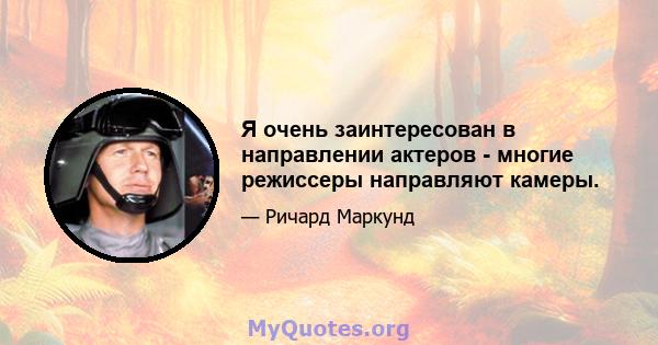 Я очень заинтересован в направлении актеров - многие режиссеры направляют камеры.