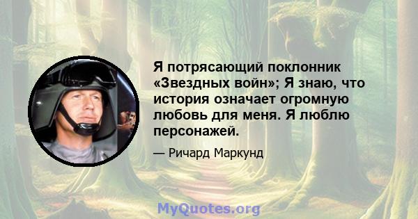 Я потрясающий поклонник «Звездных войн»; Я знаю, что история означает огромную любовь для меня. Я люблю персонажей.