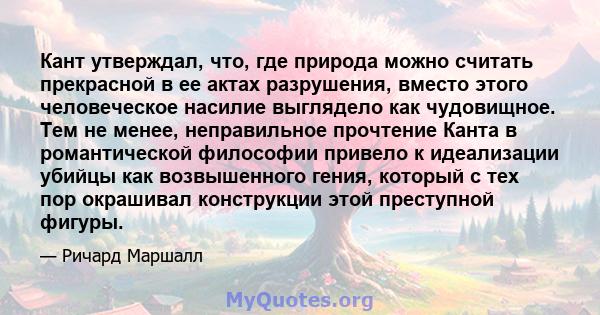 Кант утверждал, что, где природа можно считать прекрасной в ее актах разрушения, вместо этого человеческое насилие выглядело как чудовищное. Тем не менее, неправильное прочтение Канта в романтической философии привело к 