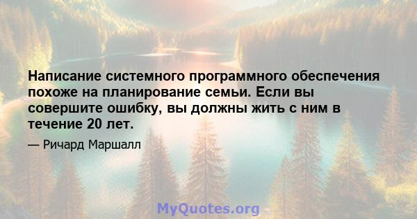 Написание системного программного обеспечения похоже на планирование семьи. Если вы совершите ошибку, вы должны жить с ним в течение 20 лет.