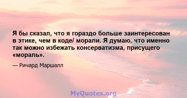 Я бы сказал, что я гораздо больше заинтересован в этике, чем в коде/ морали. Я думаю, что именно так можно избежать консерватизма, присущего «мораль».