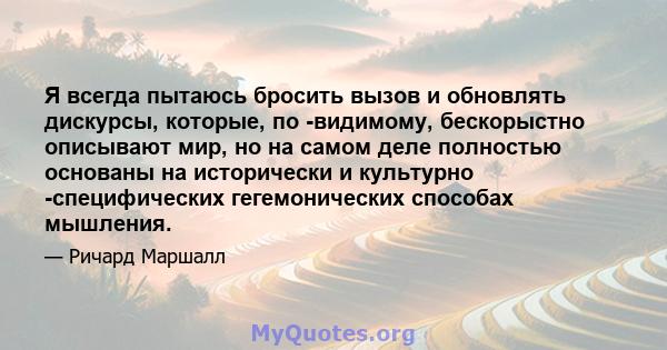 Я всегда пытаюсь бросить вызов и обновлять дискурсы, которые, по -видимому, бескорыстно описывают мир, но на самом деле полностью основаны на исторически и культурно -специфических гегемонических способах мышления.