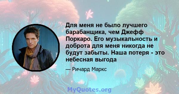 Для меня не было лучшего барабанщика, чем Джефф Поркаро. Его музыкальность и доброта для меня никогда не будут забыты. Наша потеря - это небесная выгода