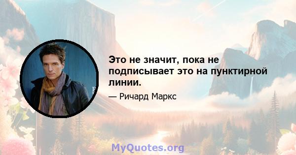 Это не значит, пока не подписывает это на пунктирной линии.