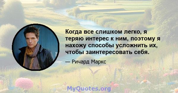 Когда все слишком легко, я теряю интерес к ним, поэтому я нахожу способы усложнить их, чтобы заинтересовать себя.