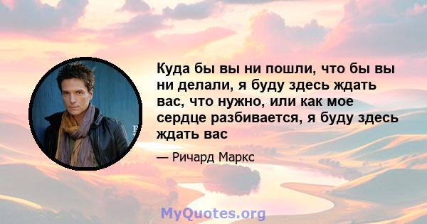 Куда бы вы ни пошли, что бы вы ни делали, я буду здесь ждать вас, что нужно, или как мое сердце разбивается, я буду здесь ждать вас