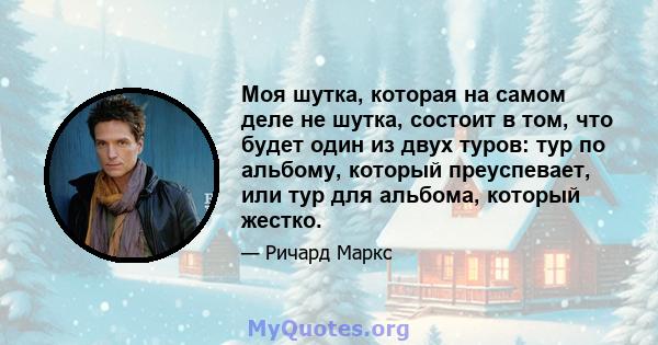 Моя шутка, которая на самом деле не шутка, состоит в том, что будет один из двух туров: тур по альбому, который преуспевает, или тур для альбома, который жестко.