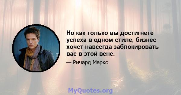 Но как только вы достигнете успеха в одном стиле, бизнес хочет навсегда заблокировать вас в этой вене.