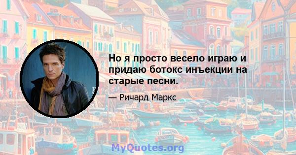 Но я просто весело играю и придаю ботокс инъекции на старые песни.