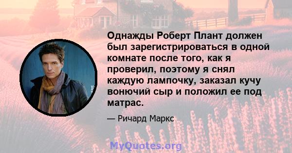 Однажды Роберт Плант должен был зарегистрироваться в одной комнате после того, как я проверил, поэтому я снял каждую лампочку, заказал кучу вонючий сыр и положил ее под матрас.