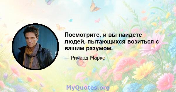 Посмотрите, и вы найдете людей, пытающихся возиться с вашим разумом.