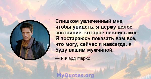 Слишком увлеченный мне, чтобы увидеть, я держу целое состояние, которое невлись мне. Я постараюсь показать вам все, что могу, сейчас и навсегда, я буду вашим мужчиной.