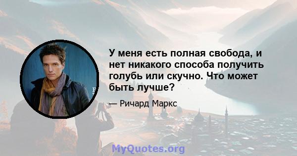 У меня есть полная свобода, и нет никакого способа получить голубь или скучно. Что может быть лучше?