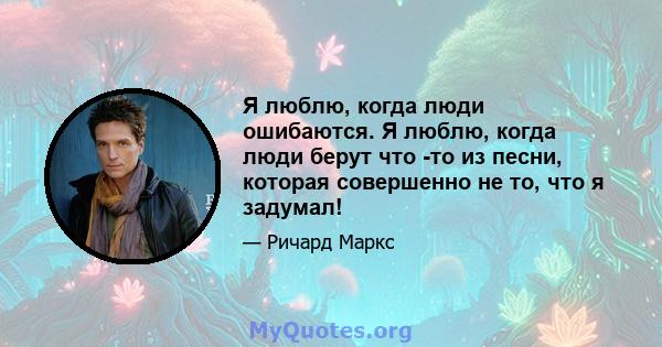 Я люблю, когда люди ошибаются. Я люблю, когда люди берут что -то из песни, которая совершенно не то, что я задумал!