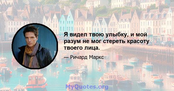 Я видел твою улыбку, и мой разум не мог стереть красоту твоего лица.