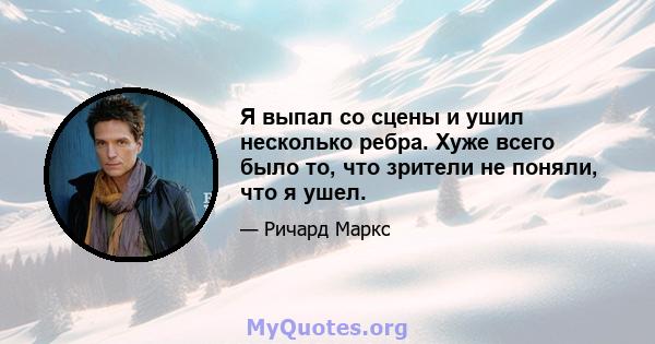 Я выпал со сцены и ушил несколько ребра. Хуже всего было то, что зрители не поняли, что я ушел.